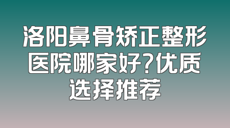 洛阳鼻骨矫正整形医院哪家好？优质选择推荐