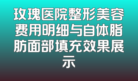 玫瑰医院整形美容费用明细与自体脂肪面部填充效果展示
