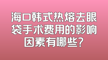 海口韩式热熔去眼袋手术费用的影响因素有哪些？