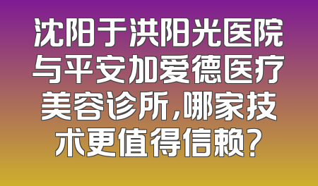 沈阳于洪阳光医院与平安加爱德医疗美容诊所，哪家技术更值得信赖？