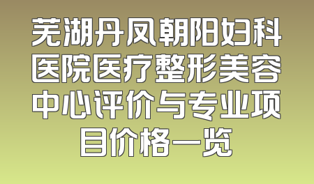芜湖丹凤朝阳妇科医院医疗整形美容中心评价与专业项目价格一览