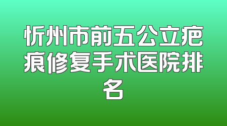 忻州市前五公立疤痕修复手术医院排名
