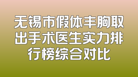 无锡市假体丰胸取出手术医生实力排行榜综合对比