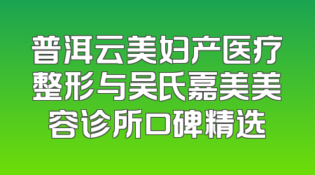 普洱云美妇产医疗整形与吴氏嘉美美容诊所口碑精选