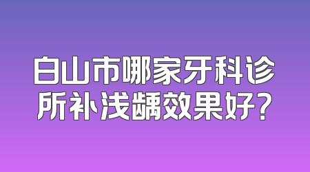 白山市哪家牙科诊所补浅龋效果好？