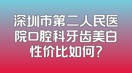 深圳市第二人民医院口腔科牙齿美白性价比如何？