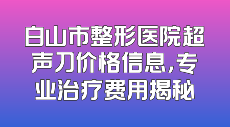 白山市整形医院超声刀价格信息，专业治疗费用揭秘