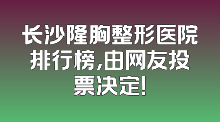 长沙隆胸整形医院排行榜，由网友投票决定！