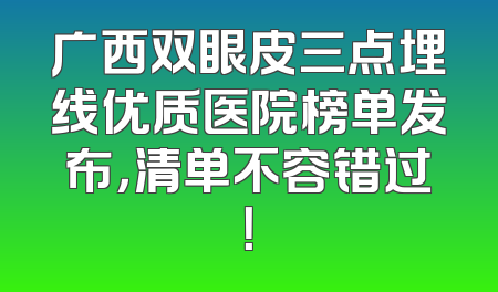 广西双眼皮三点埋线优质医院榜单发布，清单不容错过！