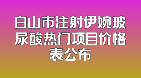 白山市注射伊婉玻尿酸热门项目价格表公布
