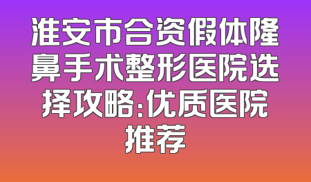 淮安市合资假体隆鼻手术整形医院选择攻略：优质医院推荐