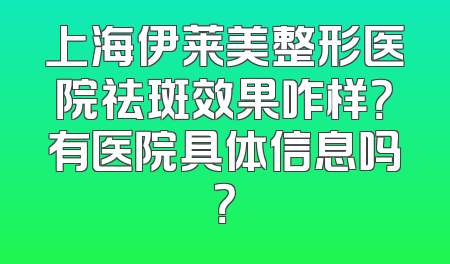 上海伊莱美整形医院祛斑效果咋样？有医院具体信息吗？