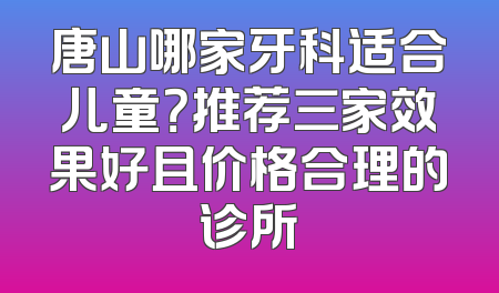 唐山哪家牙科适合儿童？推荐三家效果好且价格合理的诊所