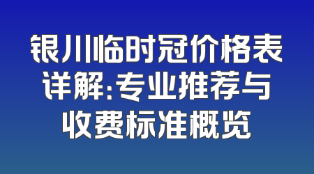 银川临时冠价格表详解：专业推荐与收费标准概览