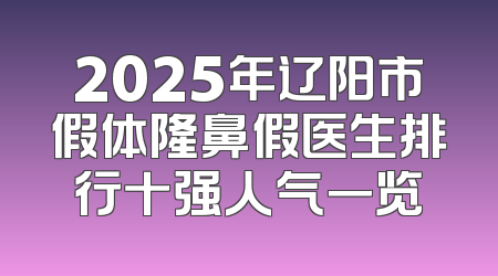 2025年辽阳市假体隆鼻假医生排行十强人气一览