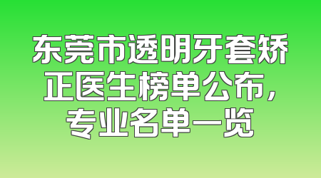 东莞市透明牙套矫正医生榜单公布，专业名单一览
