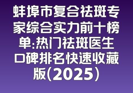 蚌埠市复合祛斑专家综合实力前十榜单：热门祛斑医生口碑排名快速收藏版（2025）