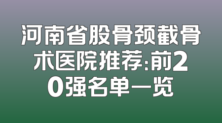 河南省股骨颈截骨术医院推荐：前20强名单一览