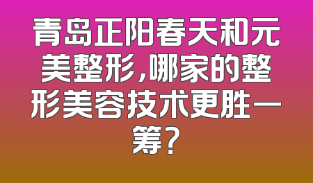 青岛正阳春天和元美整形，哪家的整形美容技术更胜一筹？