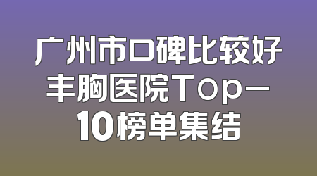 广州市口碑比较好丰胸医院Top_10榜单集结