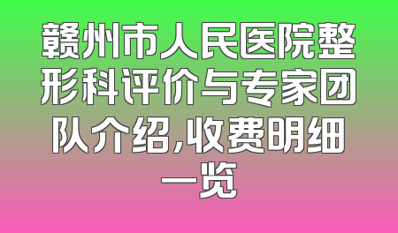 赣州市人民医院整形科评价与专家团队介绍，收费明细一览