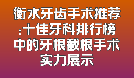 衡水牙齿手术推荐：十佳牙科排行榜中的牙根截根手术实力展示