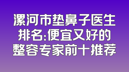 漯河市垫鼻子医生排名：便宜又好的整容专家前十推荐