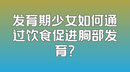 发育期少女如何通过饮食促进胸部发育？