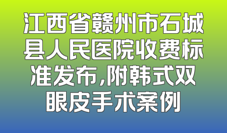 江西省赣州市石城县人民医院收费标准发布，附韩式双眼皮手术案例