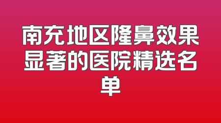 南充地区隆鼻效果显著的医院精选名单