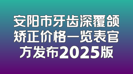 安阳市牙齿深覆颌矫正价格一览表官方发布2025版