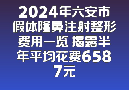 2024年六安市假体隆鼻注射整形费用一览 揭露半年平均花费6587元