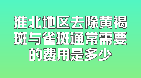 淮北地区去除黄褐斑与雀斑通常需要的费用是多少