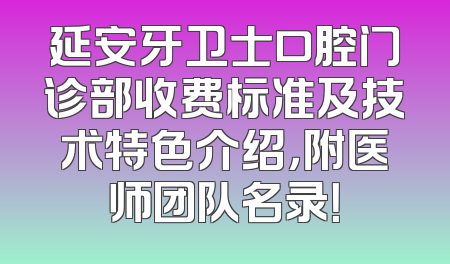 延安牙卫士口腔门诊部收费标准及技术特色介绍，附医师团队名录！