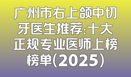广州市右上颌中切牙医生推荐：十大正规专业医师上榜榜单（2025）
