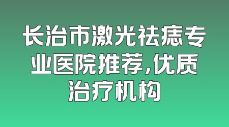长治市激光祛痣专业医院推荐，优质治疗机构