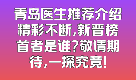 青岛医生推荐介绍精彩不断，新晋榜首者是谁？敬请期待，一探究竟！