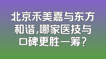 北京禾美嘉与东方和谐，哪家医技与口碑更胜一筹？