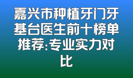 嘉兴市种植牙门牙基台医生前十榜单推荐：专业实力对比