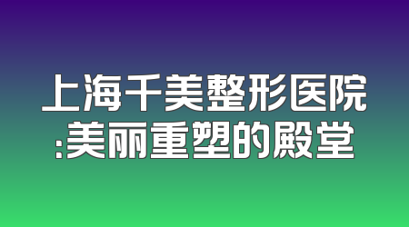 上海千美整形医院：美丽重塑的殿堂