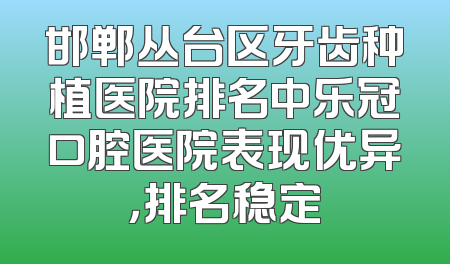 邯郸丛台区牙齿种植医院排名中乐冠口腔医院表现优异，排名稳定