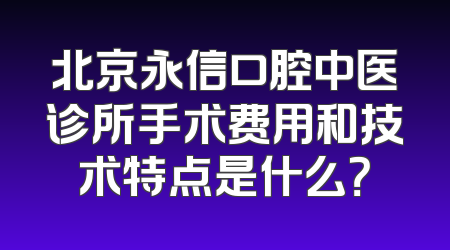 北京永信口腔中医诊所手术费用和技术特点是什么？