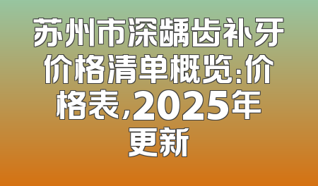 苏州市深龋齿补牙价格清单概览：价格表，2025年更新