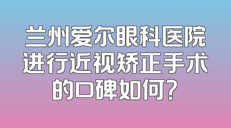 兰州爱尔眼科医院进行近视矫正手术的口碑如何？