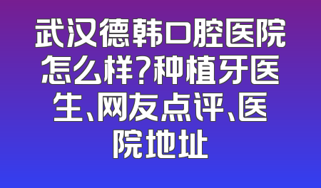 武汉德韩口腔医院怎么样？种植牙医生、网友点评、医院地址