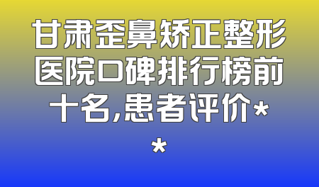 甘肃歪鼻矫正整形医院口碑排行榜前十名，患者评价**