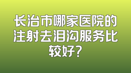 长治市哪家医院的注射去泪沟服务比较好？