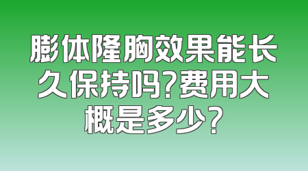 膨体隆胸效果能长久保持吗？费用大概是多少？