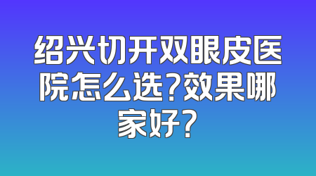 绍兴切开双眼皮医院怎么选？效果哪家好？