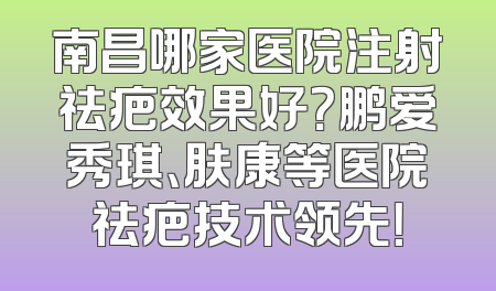 南昌哪家医院注射祛疤效果好？鹏爱秀琪、肤康等医院祛疤技术领先！
